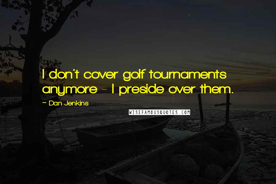 Dan Jenkins Quotes: I don't cover golf tournaments anymore - I preside over them.