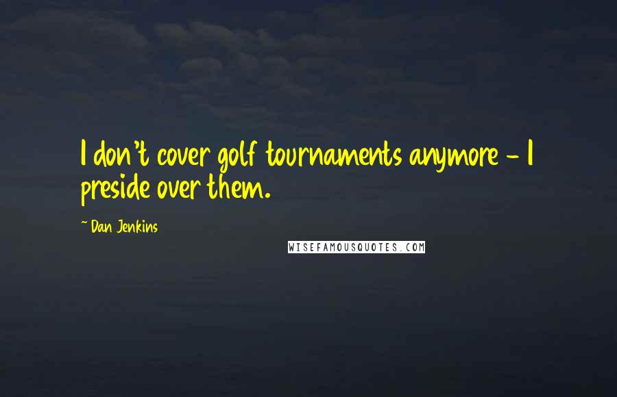 Dan Jenkins Quotes: I don't cover golf tournaments anymore - I preside over them.