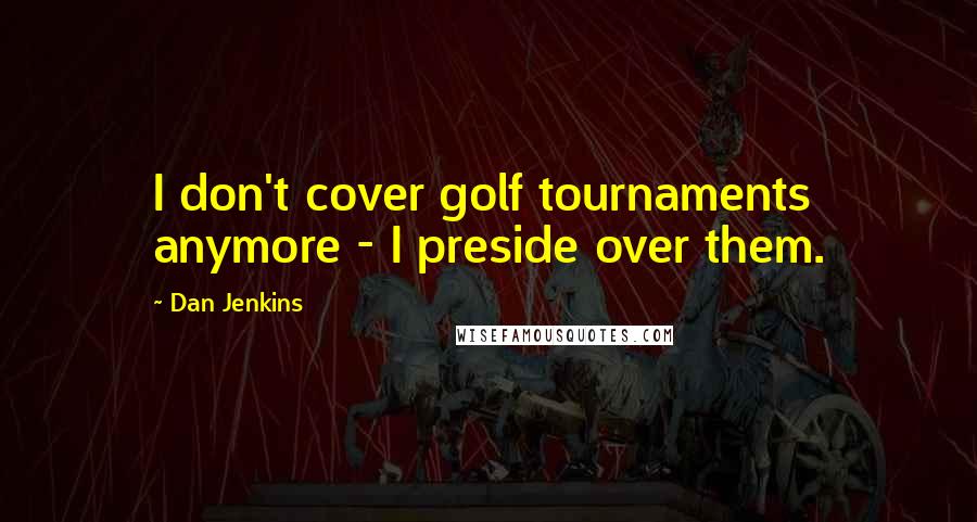 Dan Jenkins Quotes: I don't cover golf tournaments anymore - I preside over them.