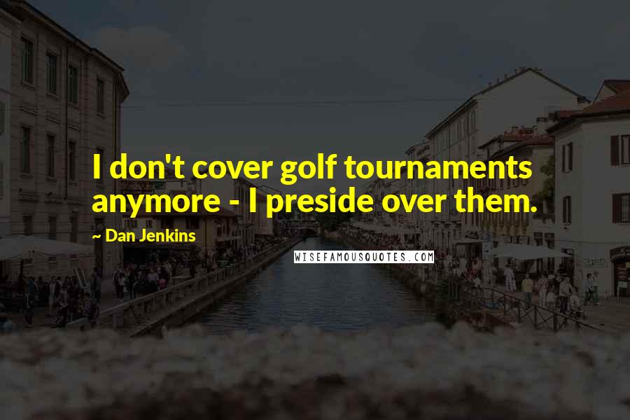 Dan Jenkins Quotes: I don't cover golf tournaments anymore - I preside over them.