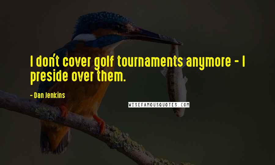 Dan Jenkins Quotes: I don't cover golf tournaments anymore - I preside over them.