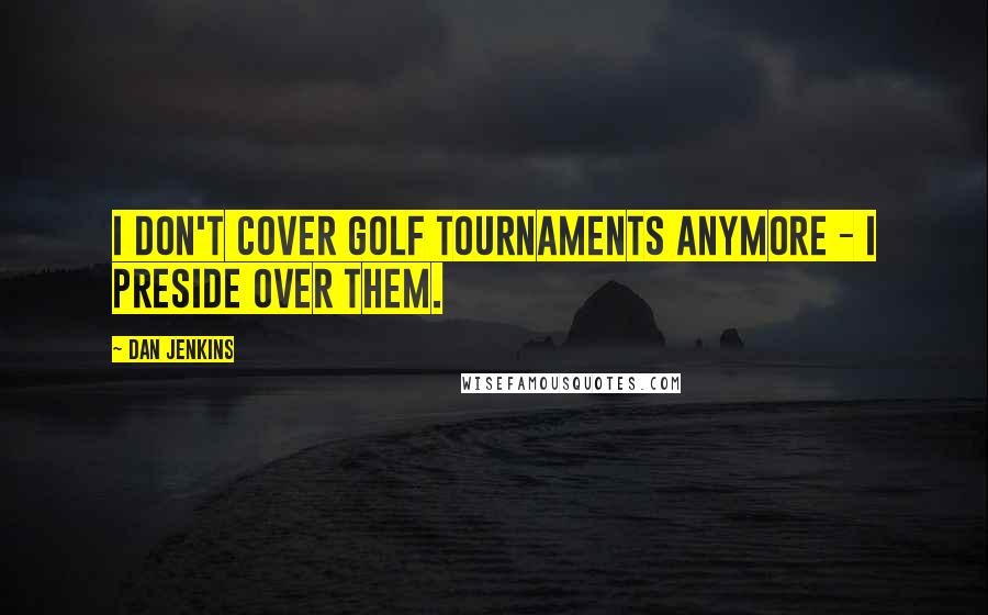 Dan Jenkins Quotes: I don't cover golf tournaments anymore - I preside over them.