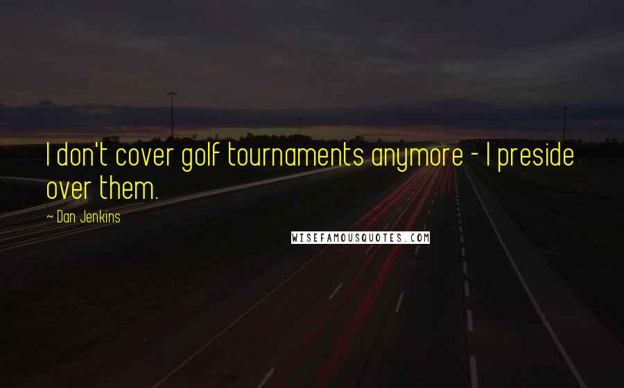 Dan Jenkins Quotes: I don't cover golf tournaments anymore - I preside over them.