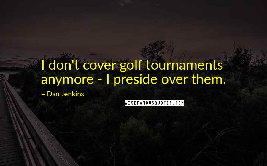 Dan Jenkins Quotes: I don't cover golf tournaments anymore - I preside over them.