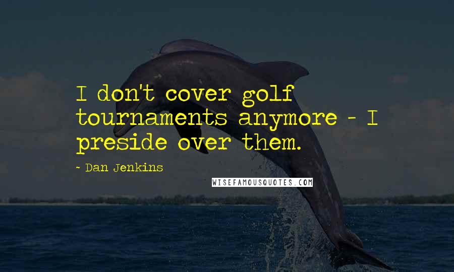 Dan Jenkins Quotes: I don't cover golf tournaments anymore - I preside over them.