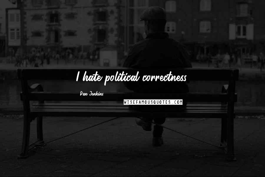 Dan Jenkins Quotes: I hate political correctness.