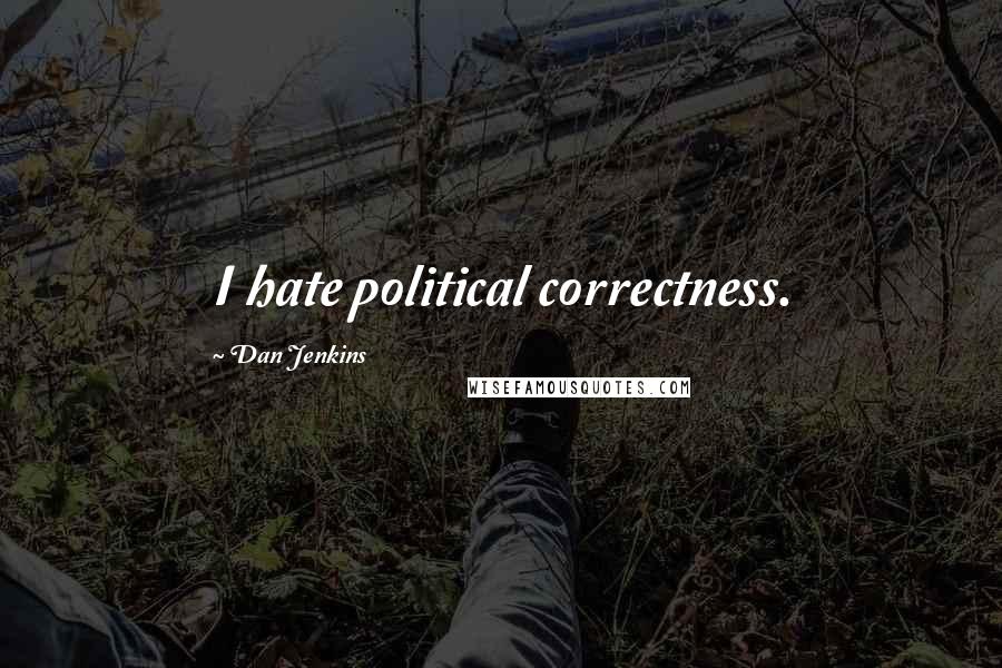 Dan Jenkins Quotes: I hate political correctness.
