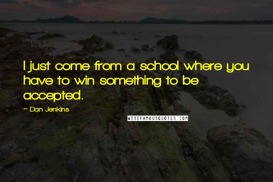 Dan Jenkins Quotes: I just come from a school where you have to win something to be accepted.