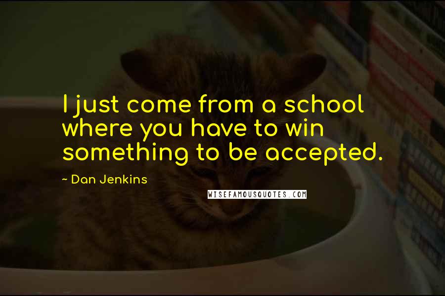 Dan Jenkins Quotes: I just come from a school where you have to win something to be accepted.