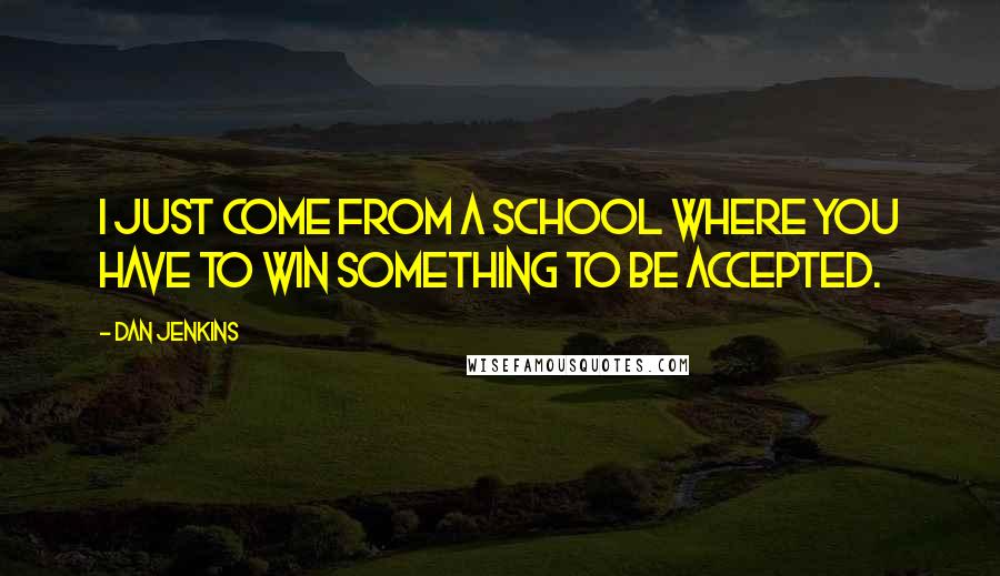 Dan Jenkins Quotes: I just come from a school where you have to win something to be accepted.