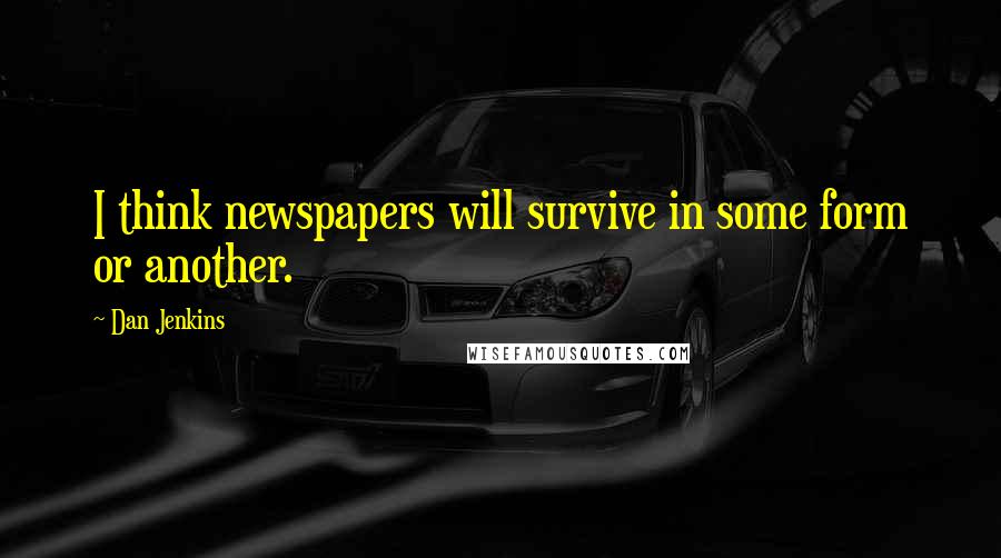 Dan Jenkins Quotes: I think newspapers will survive in some form or another.