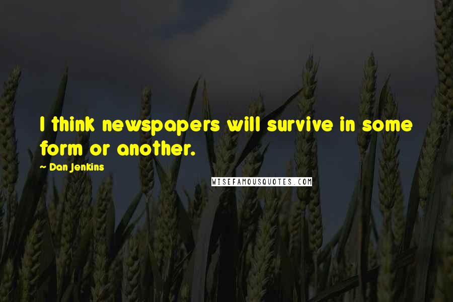 Dan Jenkins Quotes: I think newspapers will survive in some form or another.