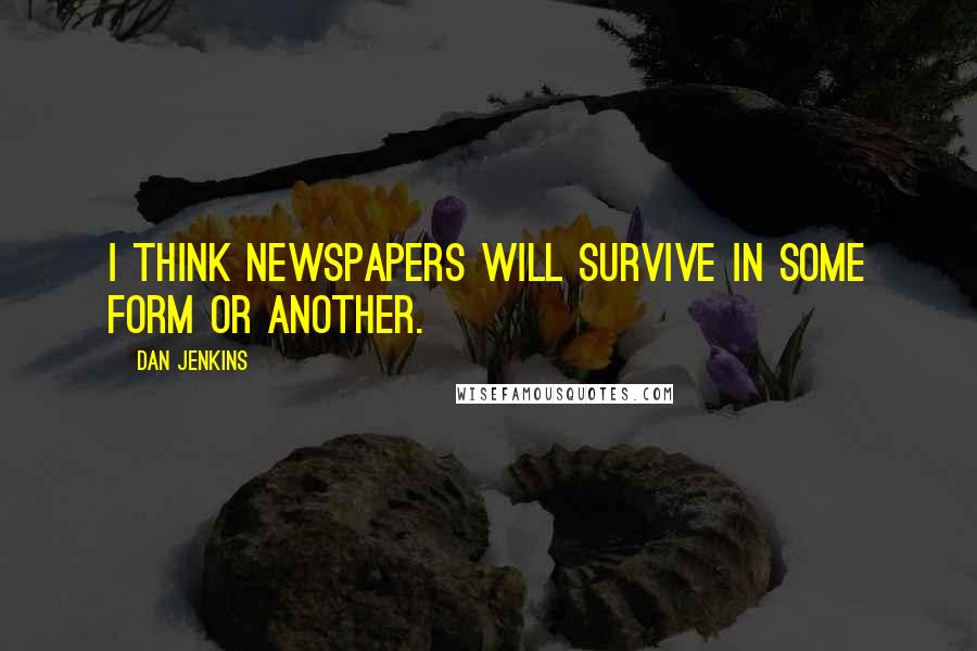 Dan Jenkins Quotes: I think newspapers will survive in some form or another.