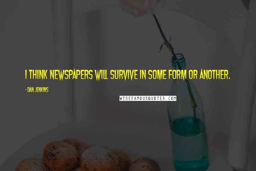 Dan Jenkins Quotes: I think newspapers will survive in some form or another.