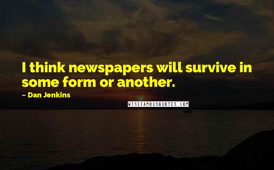 Dan Jenkins Quotes: I think newspapers will survive in some form or another.