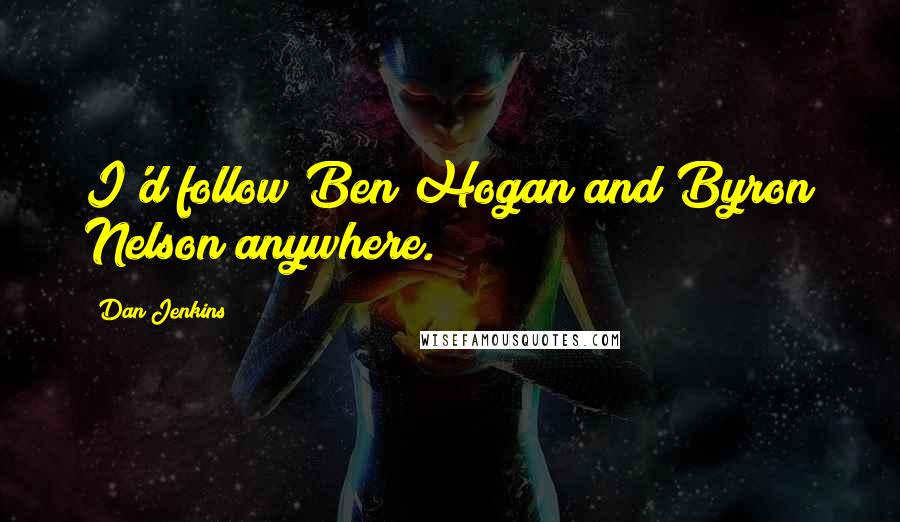 Dan Jenkins Quotes: I'd follow Ben Hogan and Byron Nelson anywhere.