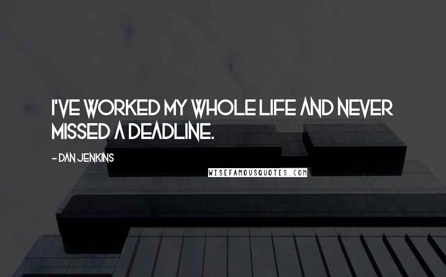 Dan Jenkins Quotes: I've worked my whole life and never missed a deadline.