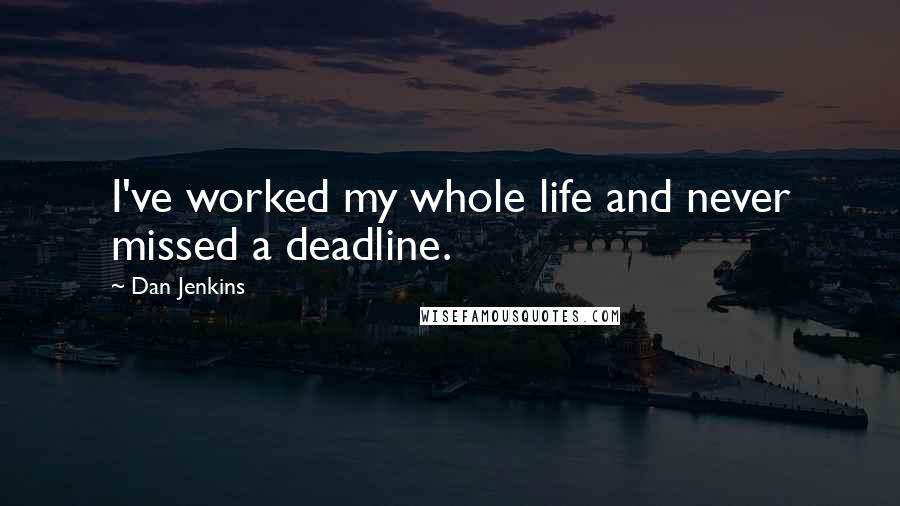Dan Jenkins Quotes: I've worked my whole life and never missed a deadline.
