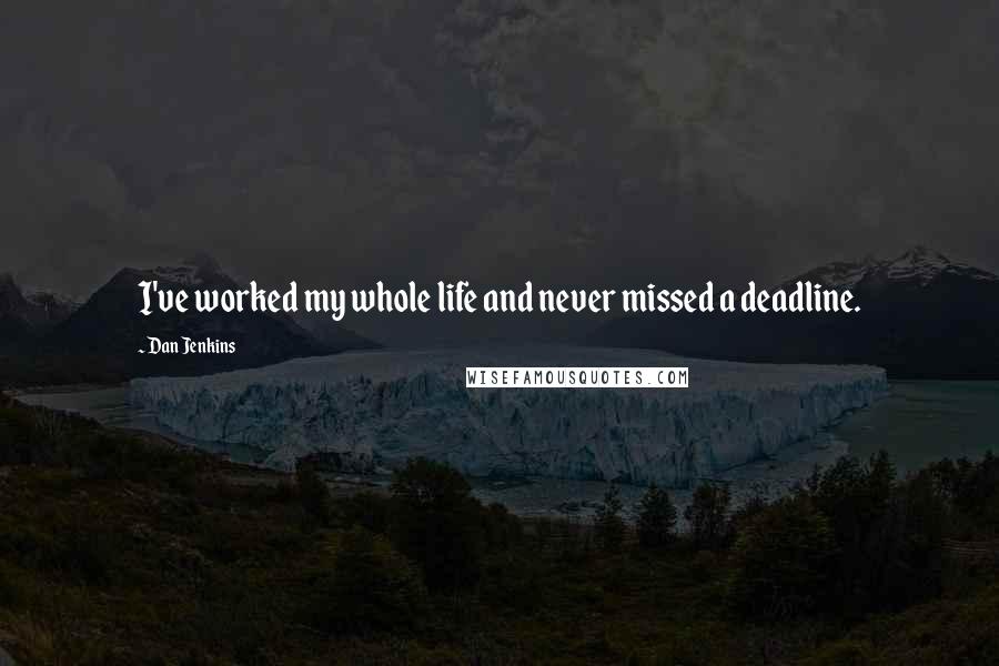 Dan Jenkins Quotes: I've worked my whole life and never missed a deadline.