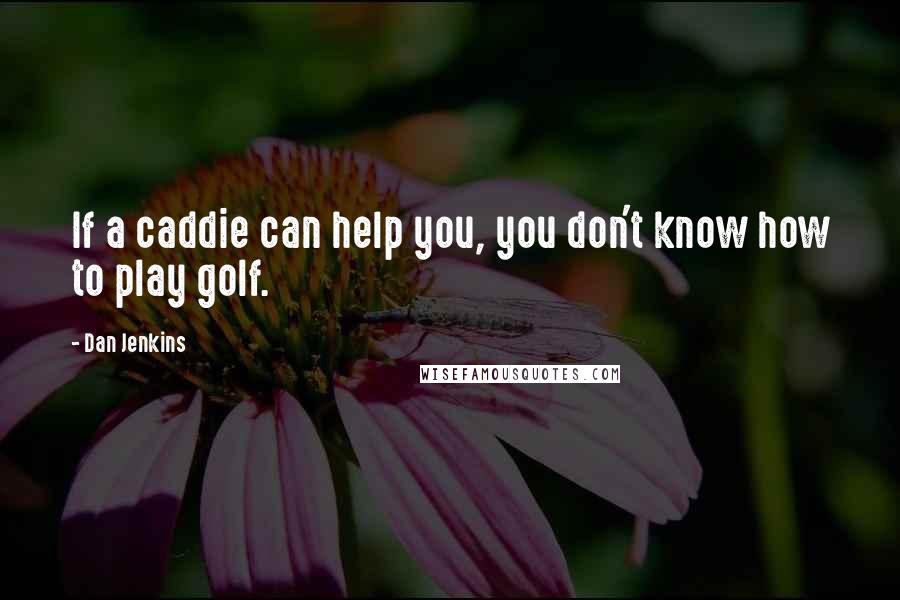 Dan Jenkins Quotes: If a caddie can help you, you don't know how to play golf.