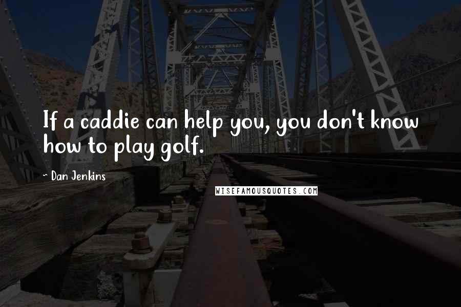 Dan Jenkins Quotes: If a caddie can help you, you don't know how to play golf.
