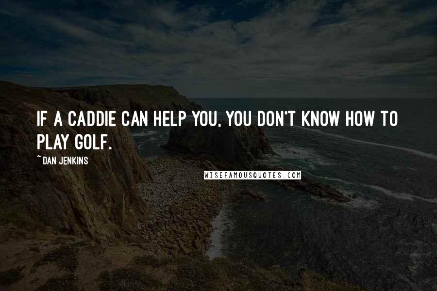 Dan Jenkins Quotes: If a caddie can help you, you don't know how to play golf.