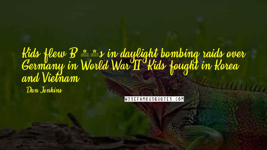 Dan Jenkins Quotes: Kids flew B-17s in daylight bombing raids over Germany in World War II. Kids fought in Korea and Vietnam.