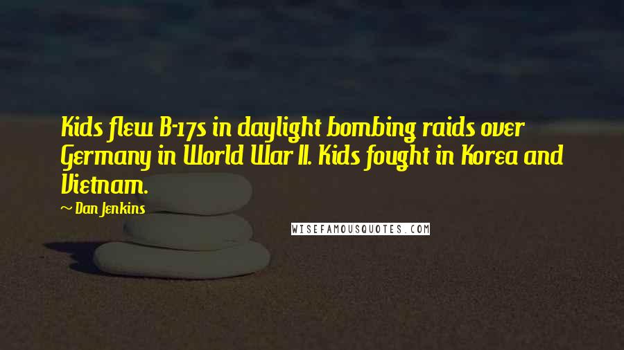 Dan Jenkins Quotes: Kids flew B-17s in daylight bombing raids over Germany in World War II. Kids fought in Korea and Vietnam.