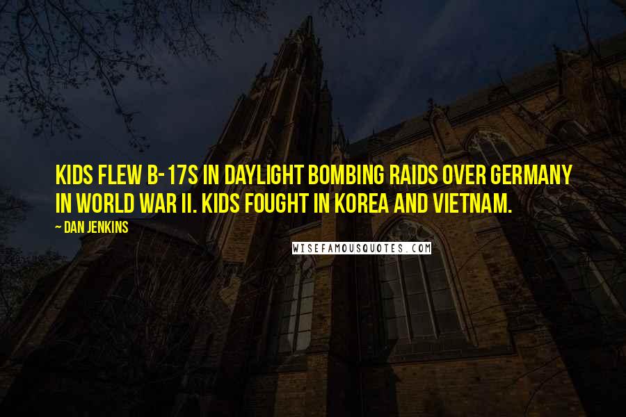 Dan Jenkins Quotes: Kids flew B-17s in daylight bombing raids over Germany in World War II. Kids fought in Korea and Vietnam.