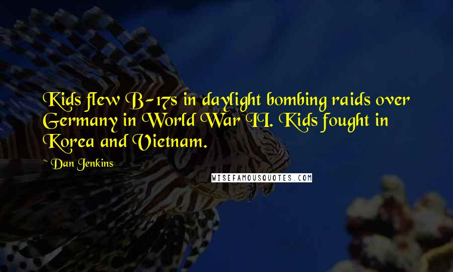 Dan Jenkins Quotes: Kids flew B-17s in daylight bombing raids over Germany in World War II. Kids fought in Korea and Vietnam.