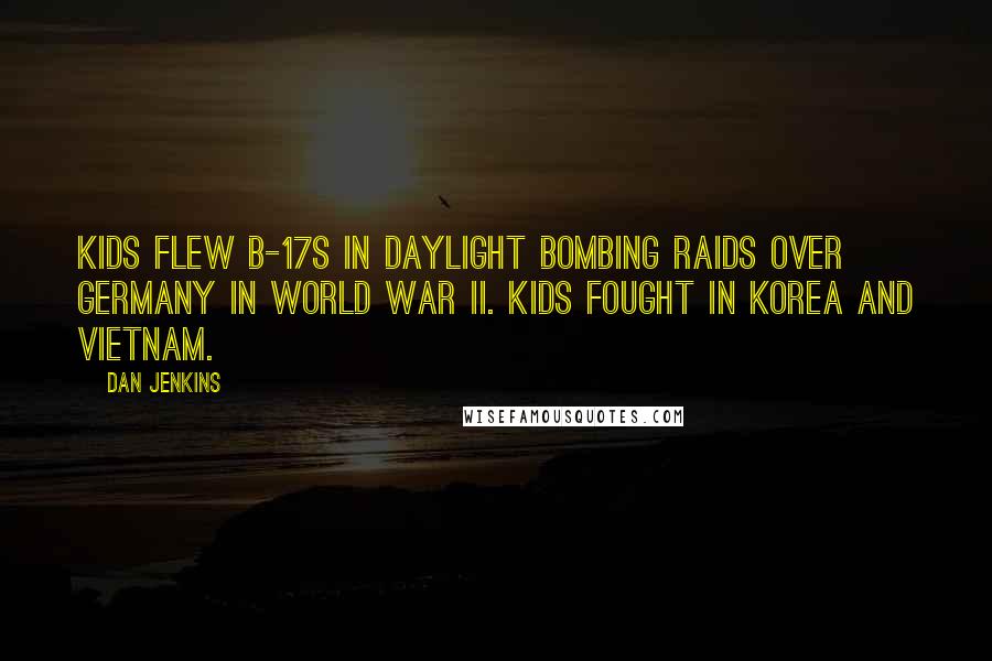 Dan Jenkins Quotes: Kids flew B-17s in daylight bombing raids over Germany in World War II. Kids fought in Korea and Vietnam.