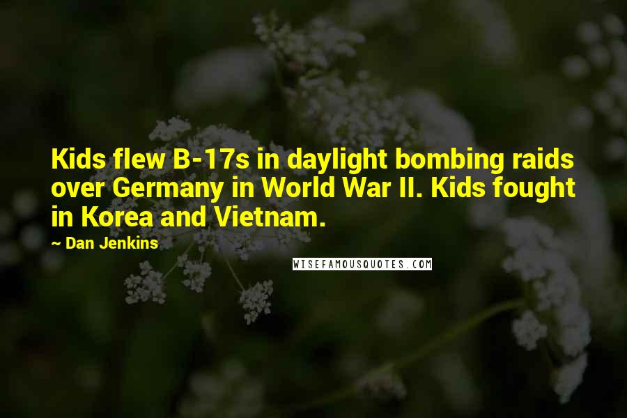 Dan Jenkins Quotes: Kids flew B-17s in daylight bombing raids over Germany in World War II. Kids fought in Korea and Vietnam.