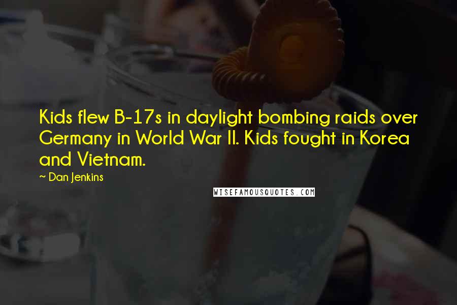 Dan Jenkins Quotes: Kids flew B-17s in daylight bombing raids over Germany in World War II. Kids fought in Korea and Vietnam.