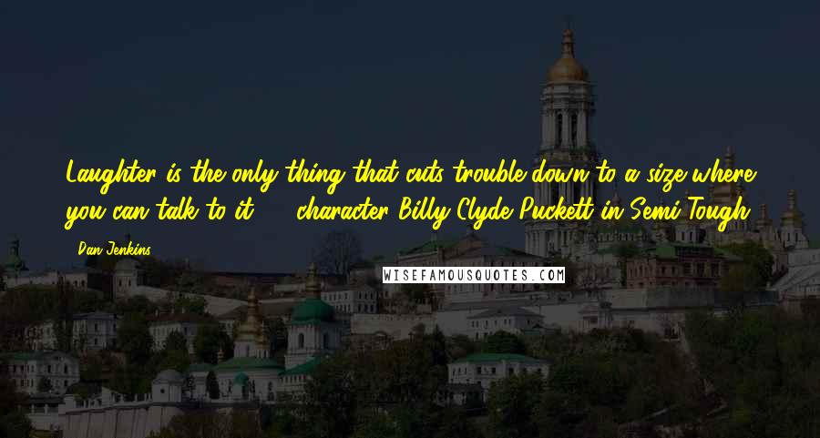 Dan Jenkins Quotes: Laughter is the only thing that cuts trouble down to a size where you can talk to it. -- character Billy Clyde Puckett in Semi-Tough