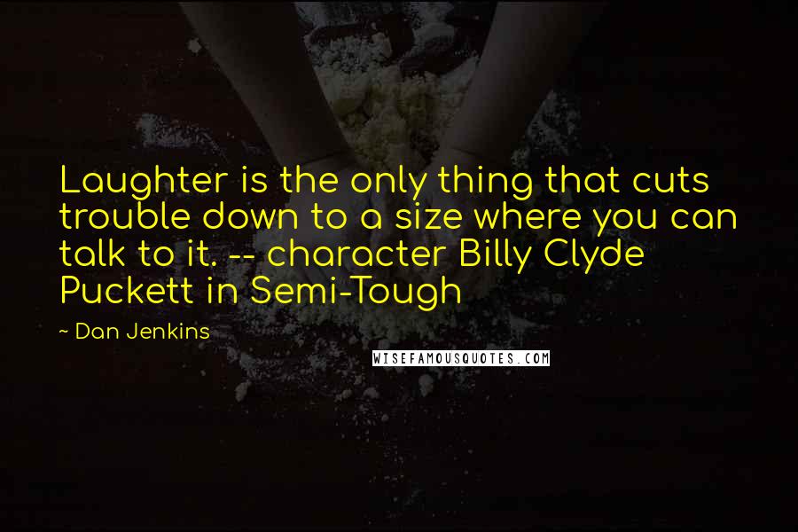 Dan Jenkins Quotes: Laughter is the only thing that cuts trouble down to a size where you can talk to it. -- character Billy Clyde Puckett in Semi-Tough