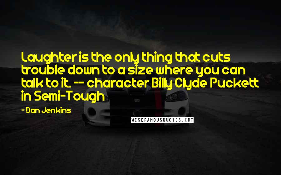 Dan Jenkins Quotes: Laughter is the only thing that cuts trouble down to a size where you can talk to it. -- character Billy Clyde Puckett in Semi-Tough