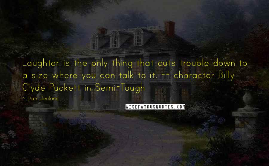 Dan Jenkins Quotes: Laughter is the only thing that cuts trouble down to a size where you can talk to it. -- character Billy Clyde Puckett in Semi-Tough