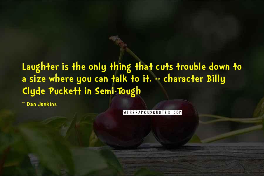 Dan Jenkins Quotes: Laughter is the only thing that cuts trouble down to a size where you can talk to it. -- character Billy Clyde Puckett in Semi-Tough