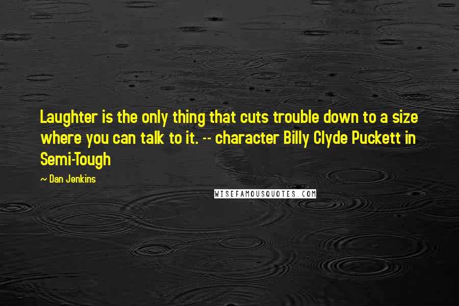 Dan Jenkins Quotes: Laughter is the only thing that cuts trouble down to a size where you can talk to it. -- character Billy Clyde Puckett in Semi-Tough