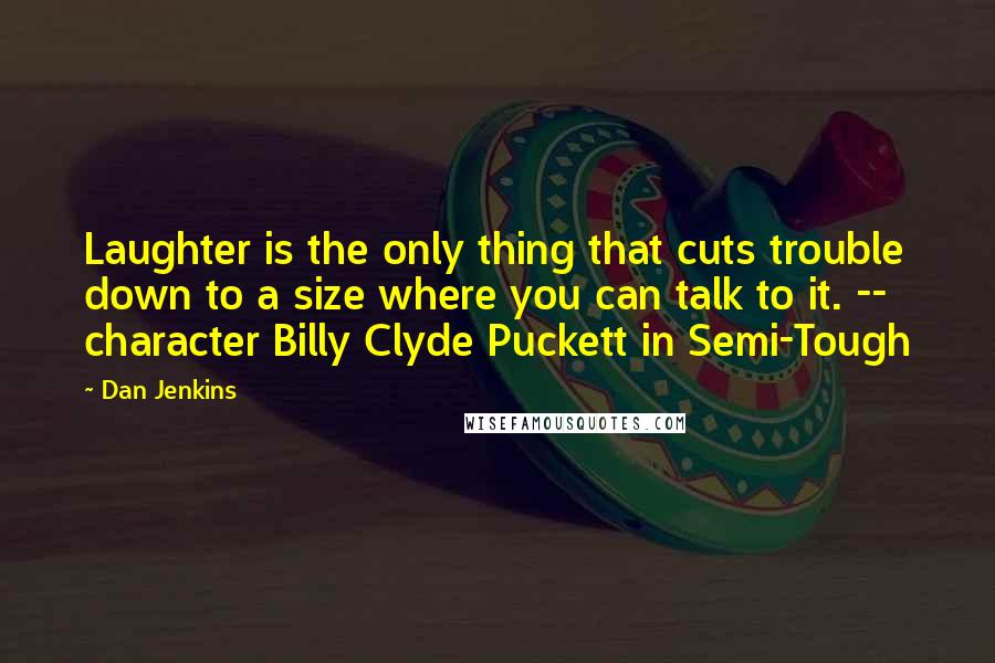 Dan Jenkins Quotes: Laughter is the only thing that cuts trouble down to a size where you can talk to it. -- character Billy Clyde Puckett in Semi-Tough