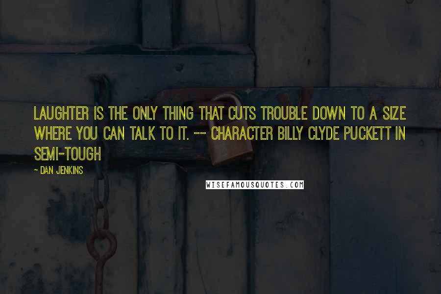 Dan Jenkins Quotes: Laughter is the only thing that cuts trouble down to a size where you can talk to it. -- character Billy Clyde Puckett in Semi-Tough