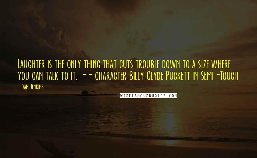 Dan Jenkins Quotes: Laughter is the only thing that cuts trouble down to a size where you can talk to it. -- character Billy Clyde Puckett in Semi-Tough