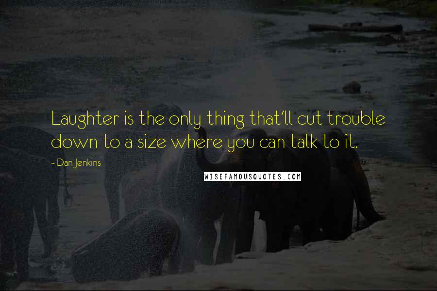 Dan Jenkins Quotes: Laughter is the only thing that'll cut trouble down to a size where you can talk to it.