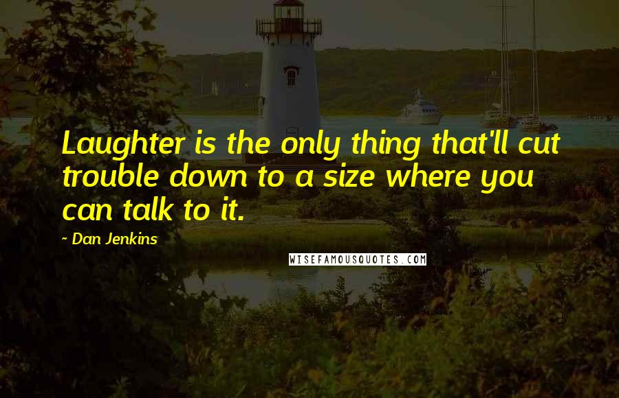 Dan Jenkins Quotes: Laughter is the only thing that'll cut trouble down to a size where you can talk to it.