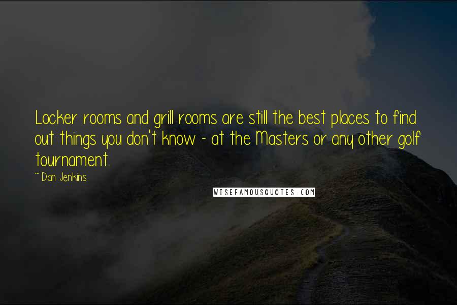 Dan Jenkins Quotes: Locker rooms and grill rooms are still the best places to find out things you don't know - at the Masters or any other golf tournament.