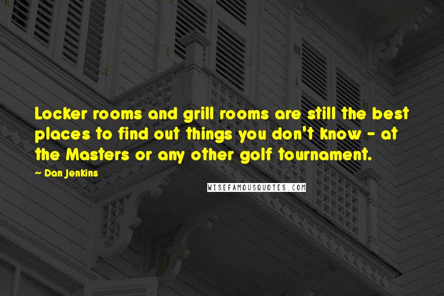Dan Jenkins Quotes: Locker rooms and grill rooms are still the best places to find out things you don't know - at the Masters or any other golf tournament.