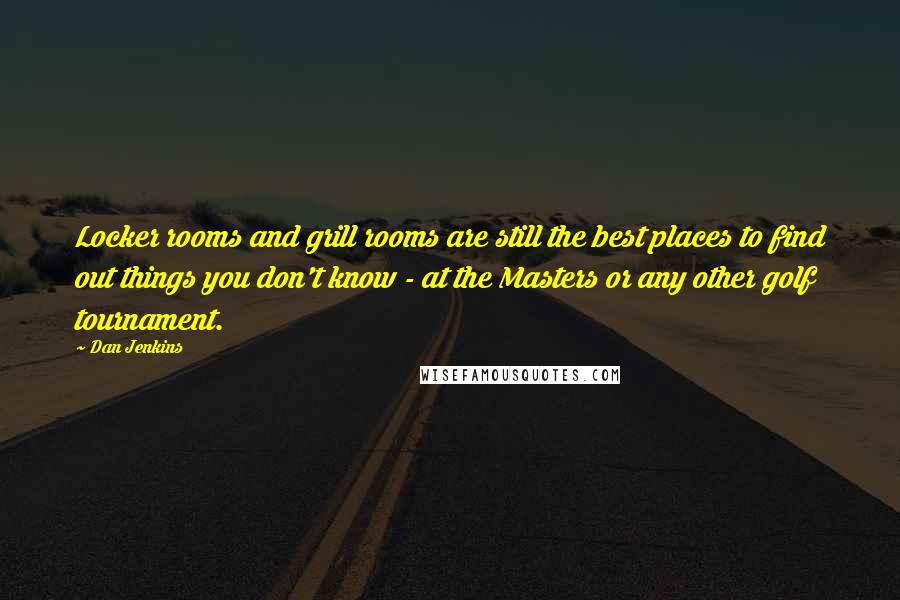Dan Jenkins Quotes: Locker rooms and grill rooms are still the best places to find out things you don't know - at the Masters or any other golf tournament.