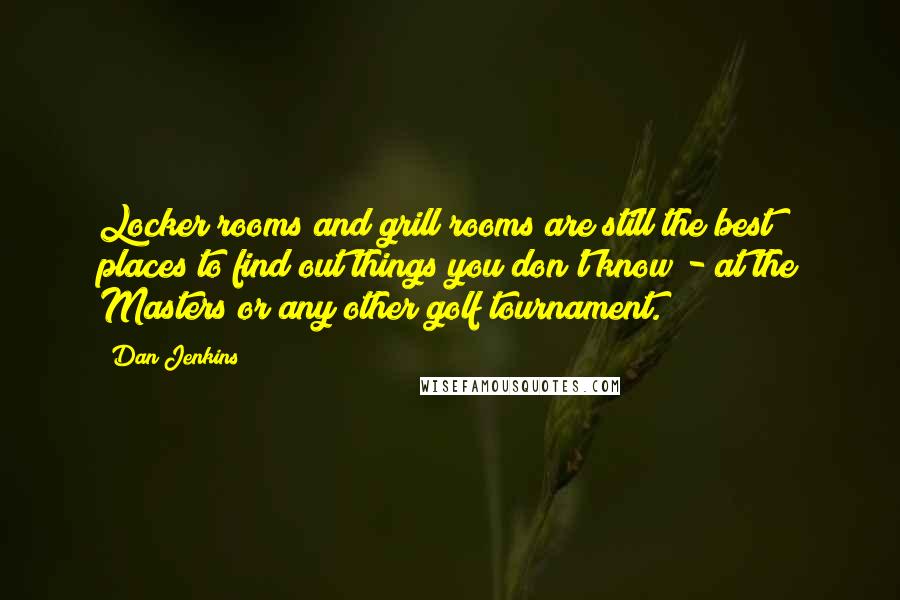Dan Jenkins Quotes: Locker rooms and grill rooms are still the best places to find out things you don't know - at the Masters or any other golf tournament.