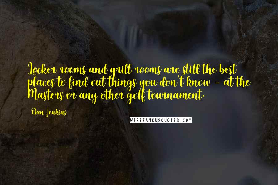 Dan Jenkins Quotes: Locker rooms and grill rooms are still the best places to find out things you don't know - at the Masters or any other golf tournament.