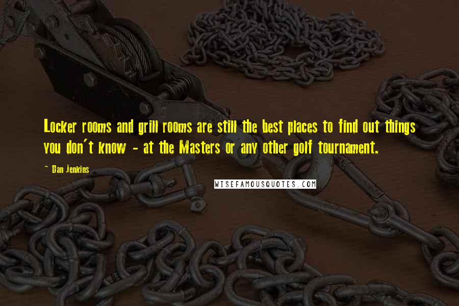 Dan Jenkins Quotes: Locker rooms and grill rooms are still the best places to find out things you don't know - at the Masters or any other golf tournament.